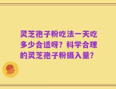 灵芝孢子粉吃法一天吃多少合适呀？科学合理的灵芝孢子粉摄入量？