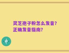 灵芝孢子粉怎么发音？正确发音指南？
