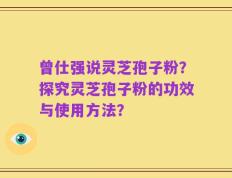 曾仕强说灵芝孢子粉？探究灵芝孢子粉的功效与使用方法？