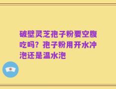 破壁灵芝孢子粉要空腹吃吗？孢子粉用开水冲泡还是温水泡