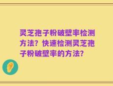 灵芝孢子粉破壁率检测方法？快速检测灵芝孢子粉破壁率的方法？