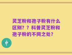 灵芝粉和孢子粉有什么区别？？科普灵芝粉和孢子粉的不同之处？