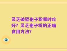 灵芝破壁孢子粉哪时吃好？灵芝孢子粉的正确食用方法？