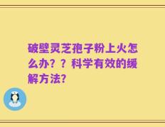 破壁灵芝孢子粉上火怎么办？？科学有效的缓解方法？