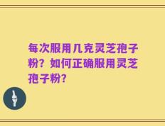 每次服用几克灵芝孢子粉？如何正确服用灵芝孢子粉？