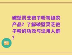 破壁灵芝孢子粉初级农产品？了解破壁灵芝孢子粉的功效与适用人群？