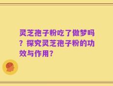 灵芝孢子粉吃了做梦吗？探究灵芝孢子粉的功效与作用？
