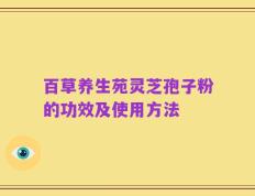 百草养生苑灵芝孢子粉的功效及使用方法