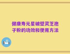 健康寿元星破壁灵芝孢子粉的功效和使用方法