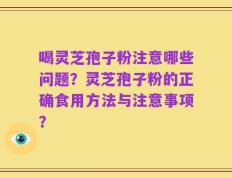 喝灵芝孢子粉注意哪些问题？灵芝孢子粉的正确食用方法与注意事项？