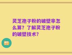 灵芝孢子粉的破壁率怎么算？了解灵芝孢子粉的破壁技术？
