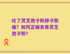 吃了灵芝孢子粉脖子胀痛？如何正确食用灵芝孢子粉？