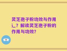 灵芝孢子粉功效与作用辶？解读灵芝孢子粉的作用与功效？