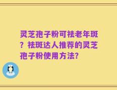 灵芝孢子粉可祛老年斑？祛斑达人推荐的灵芝孢子粉使用方法？