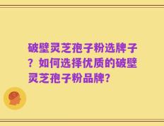 破壁灵芝孢子粉选牌子？如何选择优质的破壁灵芝孢子粉品牌？