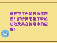 灵芝孢子粉是否抗癌药品？解析灵芝孢子粉的功效及其在抗癌中的应用？