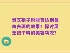 灵芝孢子粉能否达到美白去斑的效果？探讨灵芝孢子粉的美容功效？