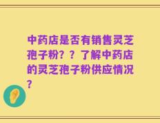 中药店是否有销售灵芝孢子粉？？了解中药店的灵芝孢子粉供应情况？