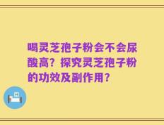 喝灵芝孢子粉会不会尿酸高？探究灵芝孢子粉的功效及副作用？