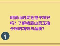 峨眉山的灵芝孢子粉好吗？了解峨眉山灵芝孢子粉的功效与品质？