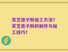 灵芝孢子粉加工方法？灵芝孢子粉的制作与加工技巧？