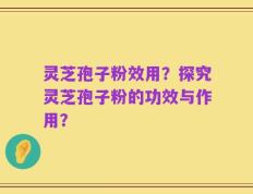 灵芝孢子粉效用？探究灵芝孢子粉的功效与作用？