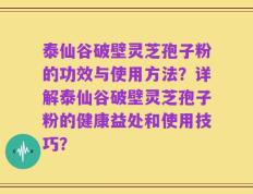 泰仙谷破壁灵芝孢子粉的功效与使用方法？详解泰仙谷破壁灵芝孢子粉的健康益处和使用技巧？
