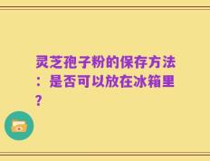 灵芝孢子粉的保存方法：是否可以放在冰箱里？