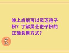 晚上点后可以灵芝孢子粉？了解灵芝孢子粉的正确食用方式？