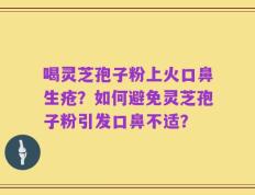 喝灵芝孢子粉上火口鼻生疮？如何避免灵芝孢子粉引发口鼻不适？