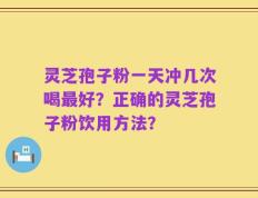 灵芝孢子粉一天冲几次喝最好？正确的灵芝孢子粉饮用方法？
