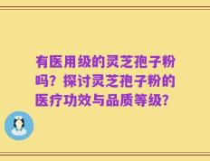 有医用级的灵芝孢子粉吗？探讨灵芝孢子粉的医疗功效与品质等级？