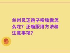 兰州灵芝孢子粉胶囊怎么吃？正确服用方法和注意事项？