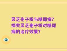 灵芝孢子粉与糖尿病？探究灵芝孢子粉对糖尿病的治疗效果？
