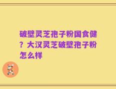 破壁灵芝孢子粉国食健？大汉灵芝破壁孢子粉怎么样
