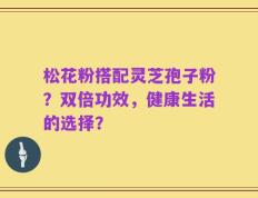 松花粉搭配灵芝孢子粉？双倍功效，健康生活的选择？