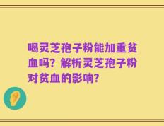 喝灵芝孢子粉能加重贫血吗？解析灵芝孢子粉对贫血的影响？