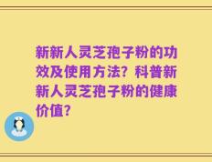 新新人灵芝孢子粉的功效及使用方法？科普新新人灵芝孢子粉的健康价值？