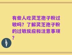 有些人吃灵芝孢子粉过敏吗？了解灵芝孢子粉的过敏反应和注意事项？