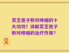 灵芝孢子粉对哮喘的十大功效？详解灵芝孢子粉对哮喘的治疗作用？