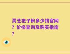 灵芝孢子粉多少钱官网？价格查询及购买指南？