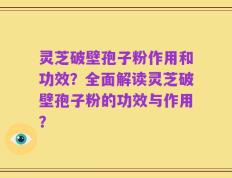 灵芝破壁孢子粉作用和功效？全面解读灵芝破壁孢子粉的功效与作用？
