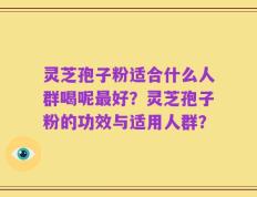 灵芝孢子粉适合什么人群喝呢最好？灵芝孢子粉的功效与适用人群？