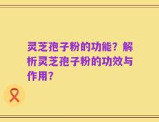 灵芝孢子粉的功能？解析灵芝孢子粉的功效与作用？