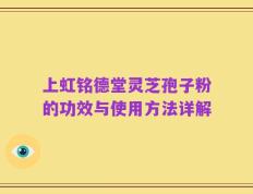 上虹铭德堂灵芝孢子粉的功效与使用方法详解