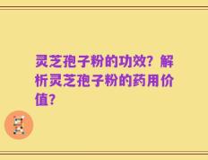 灵芝孢子粉的功效？解析灵芝孢子粉的药用价值？