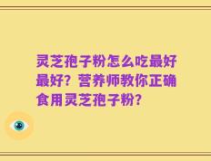 灵芝孢子粉怎么吃最好最好？营养师教你正确食用灵芝孢子粉？
