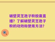 破壁灵芝孢子粉胶囊直播？了解破壁灵芝孢子粉的功效和使用方法？