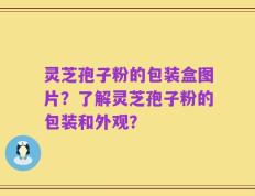 灵芝孢子粉的包装盒图片？了解灵芝孢子粉的包装和外观？