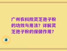 广州农科院灵芝孢子粉的功效与用法？详解灵芝孢子粉的保健作用？